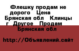  Флешку продам не дорого › Цена ­ 348 - Брянская обл., Клинцы г. Другое » Продам   . Брянская обл.